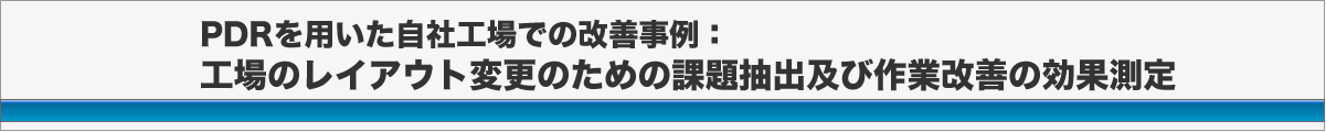 PDRを用いた自社工場での改善事例：工場のレイアウト変更による作業改善の効果測定